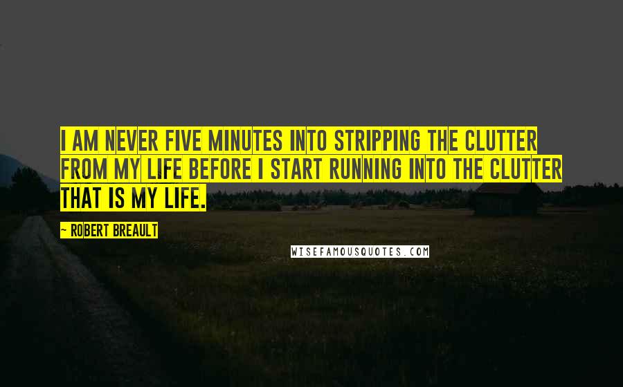 Robert Breault Quotes: I am never five minutes into stripping the clutter from my life before I start running into the clutter that is my life.