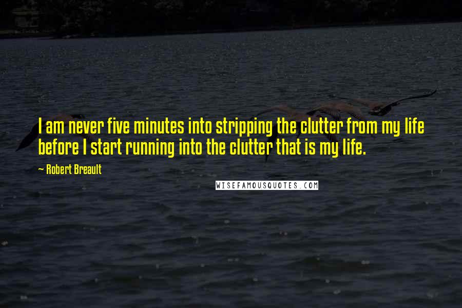 Robert Breault Quotes: I am never five minutes into stripping the clutter from my life before I start running into the clutter that is my life.