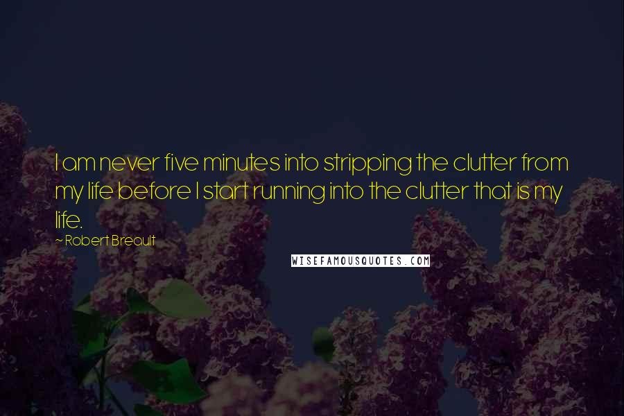 Robert Breault Quotes: I am never five minutes into stripping the clutter from my life before I start running into the clutter that is my life.