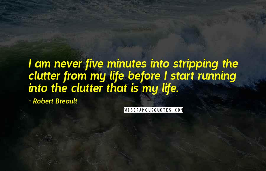 Robert Breault Quotes: I am never five minutes into stripping the clutter from my life before I start running into the clutter that is my life.