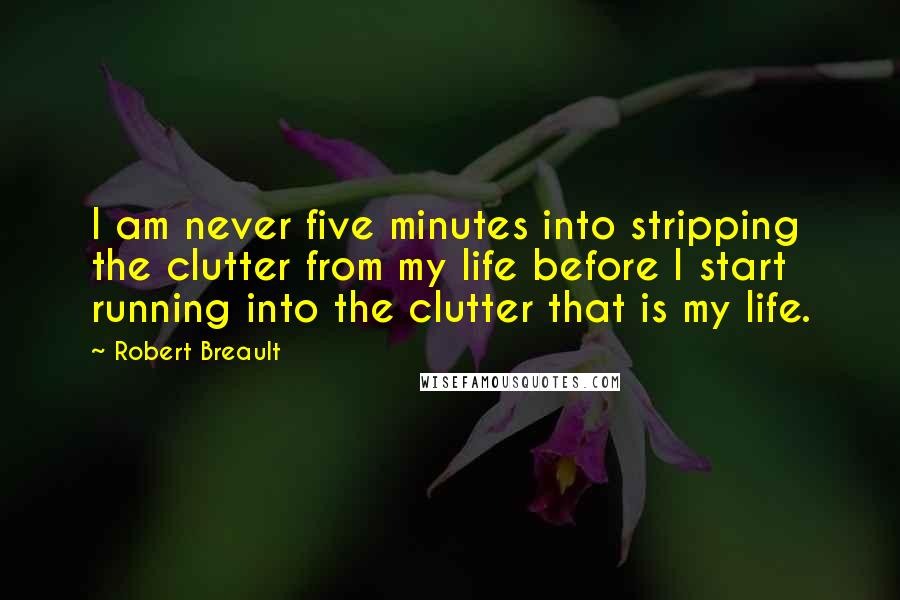 Robert Breault Quotes: I am never five minutes into stripping the clutter from my life before I start running into the clutter that is my life.