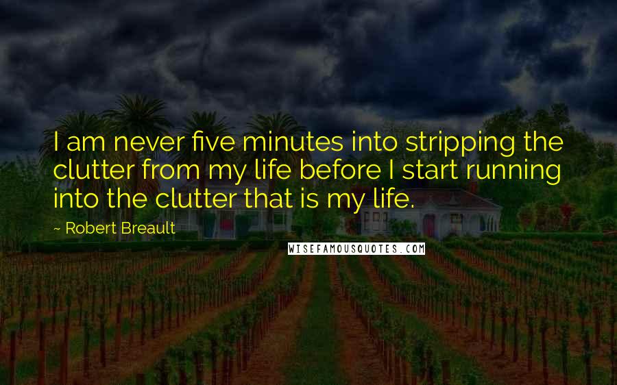 Robert Breault Quotes: I am never five minutes into stripping the clutter from my life before I start running into the clutter that is my life.