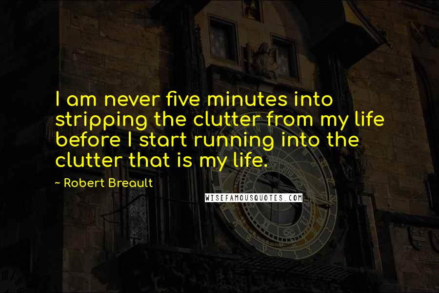 Robert Breault Quotes: I am never five minutes into stripping the clutter from my life before I start running into the clutter that is my life.