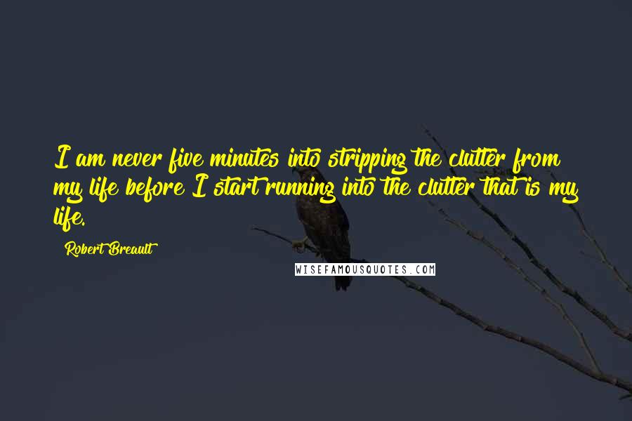 Robert Breault Quotes: I am never five minutes into stripping the clutter from my life before I start running into the clutter that is my life.