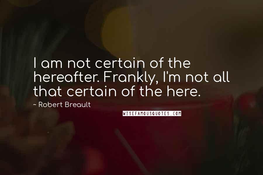 Robert Breault Quotes: I am not certain of the hereafter. Frankly, I'm not all that certain of the here.
