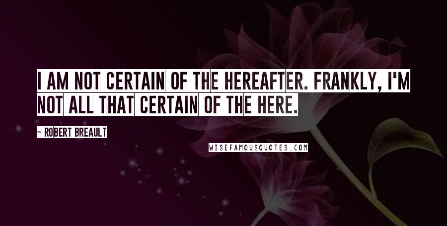 Robert Breault Quotes: I am not certain of the hereafter. Frankly, I'm not all that certain of the here.