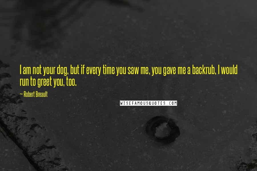 Robert Breault Quotes: I am not your dog, but if every time you saw me, you gave me a backrub, I would run to greet you, too.