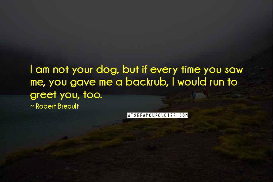 Robert Breault Quotes: I am not your dog, but if every time you saw me, you gave me a backrub, I would run to greet you, too.