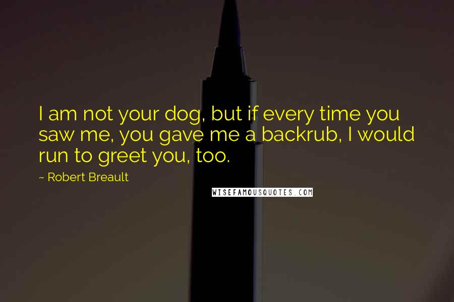 Robert Breault Quotes: I am not your dog, but if every time you saw me, you gave me a backrub, I would run to greet you, too.