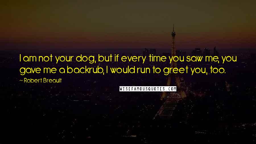 Robert Breault Quotes: I am not your dog, but if every time you saw me, you gave me a backrub, I would run to greet you, too.