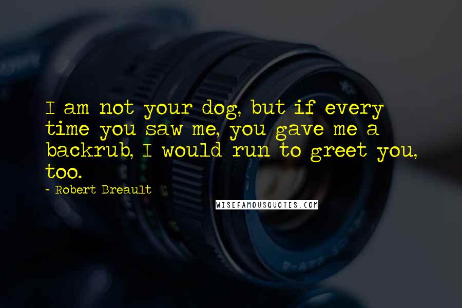 Robert Breault Quotes: I am not your dog, but if every time you saw me, you gave me a backrub, I would run to greet you, too.