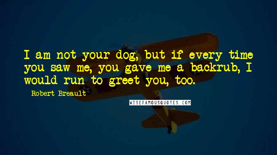 Robert Breault Quotes: I am not your dog, but if every time you saw me, you gave me a backrub, I would run to greet you, too.