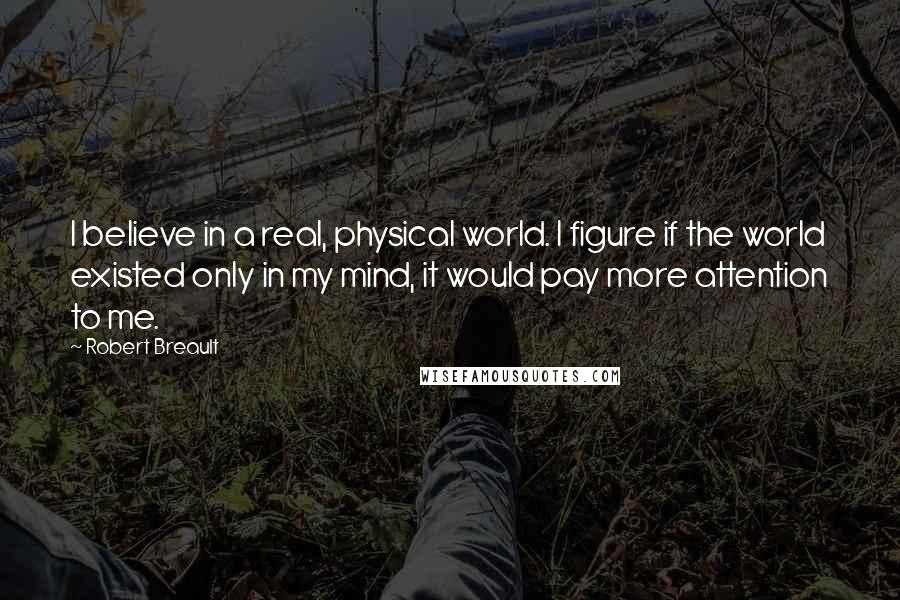 Robert Breault Quotes: I believe in a real, physical world. I figure if the world existed only in my mind, it would pay more attention to me.