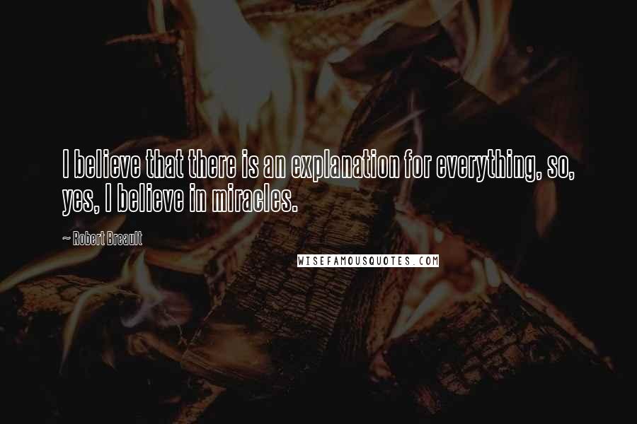 Robert Breault Quotes: I believe that there is an explanation for everything, so, yes, I believe in miracles.