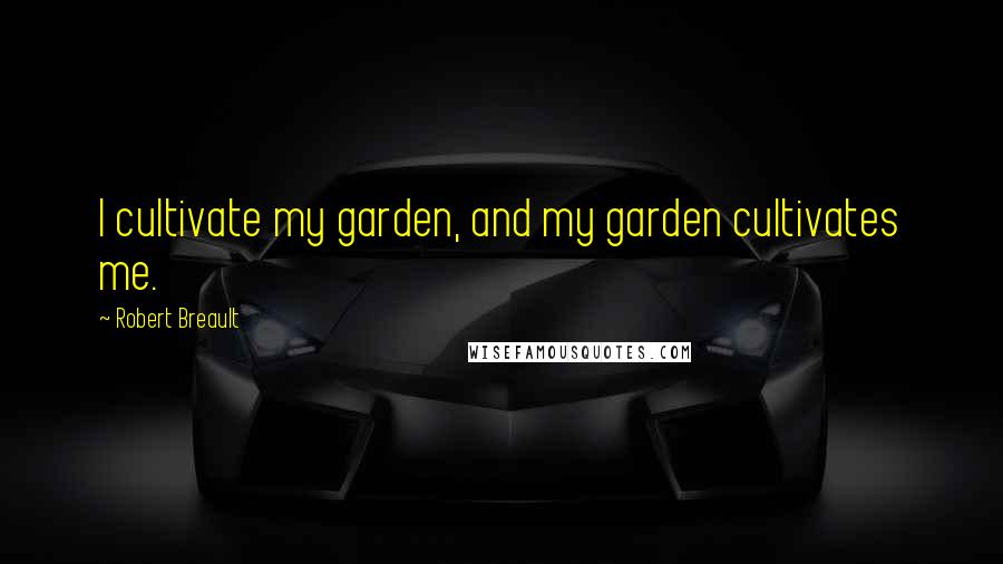 Robert Breault Quotes: I cultivate my garden, and my garden cultivates me.