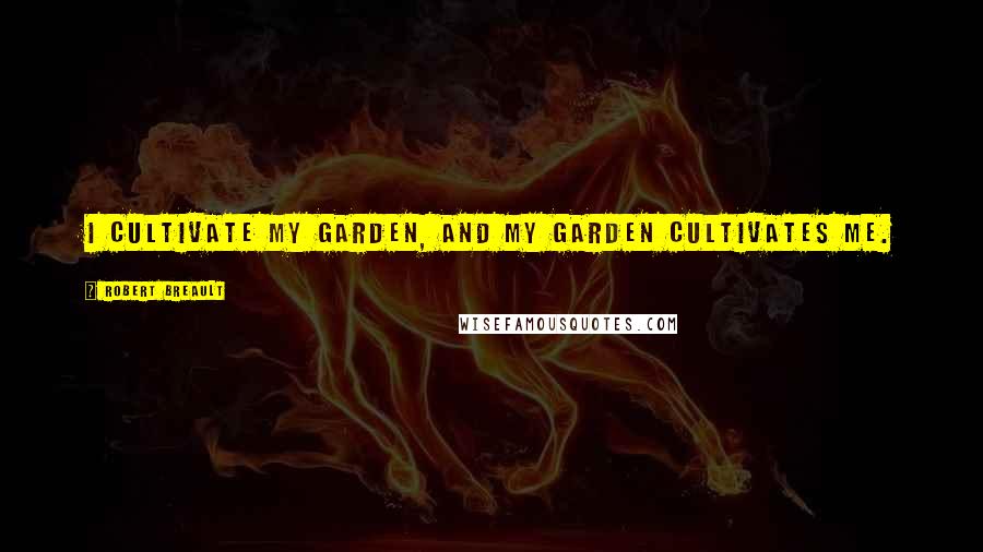Robert Breault Quotes: I cultivate my garden, and my garden cultivates me.