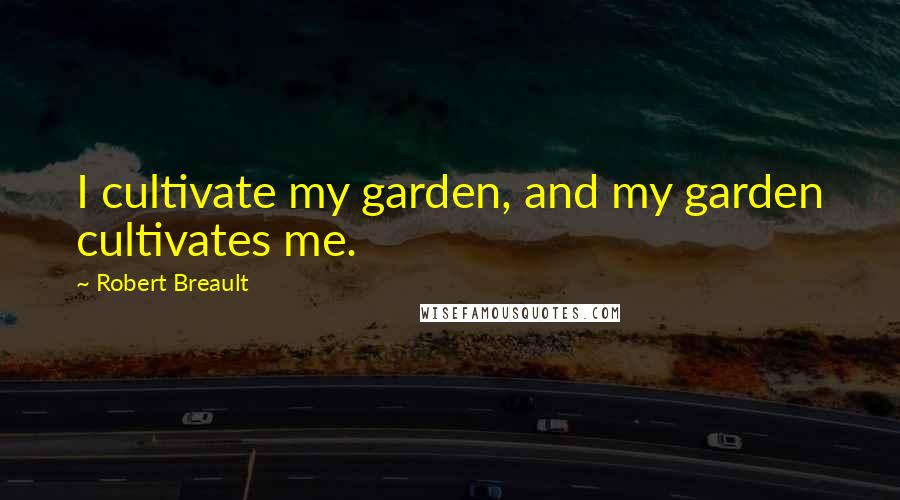 Robert Breault Quotes: I cultivate my garden, and my garden cultivates me.