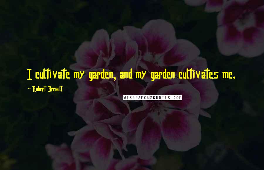 Robert Breault Quotes: I cultivate my garden, and my garden cultivates me.