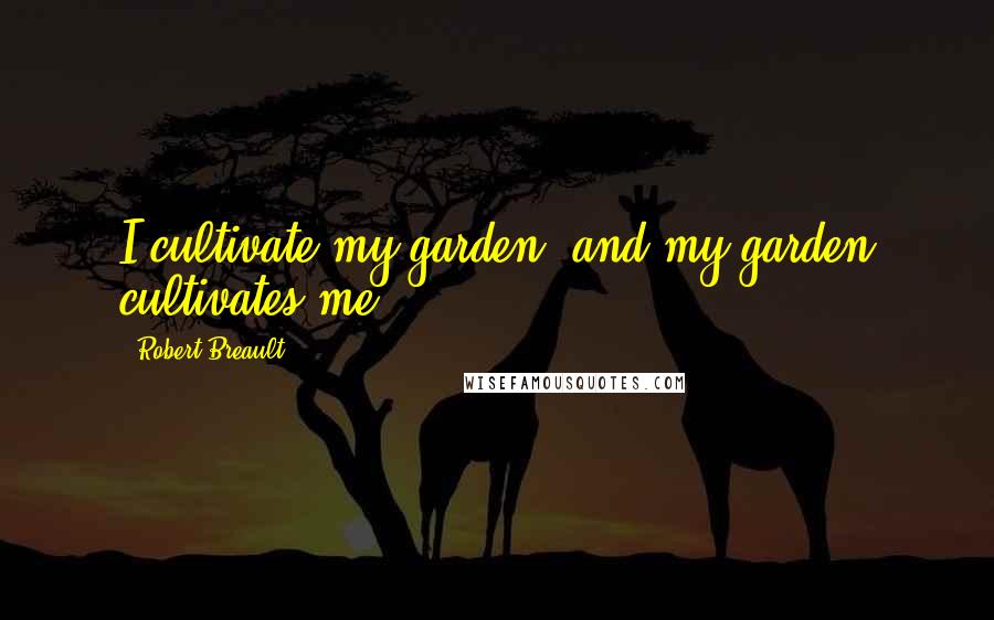 Robert Breault Quotes: I cultivate my garden, and my garden cultivates me.