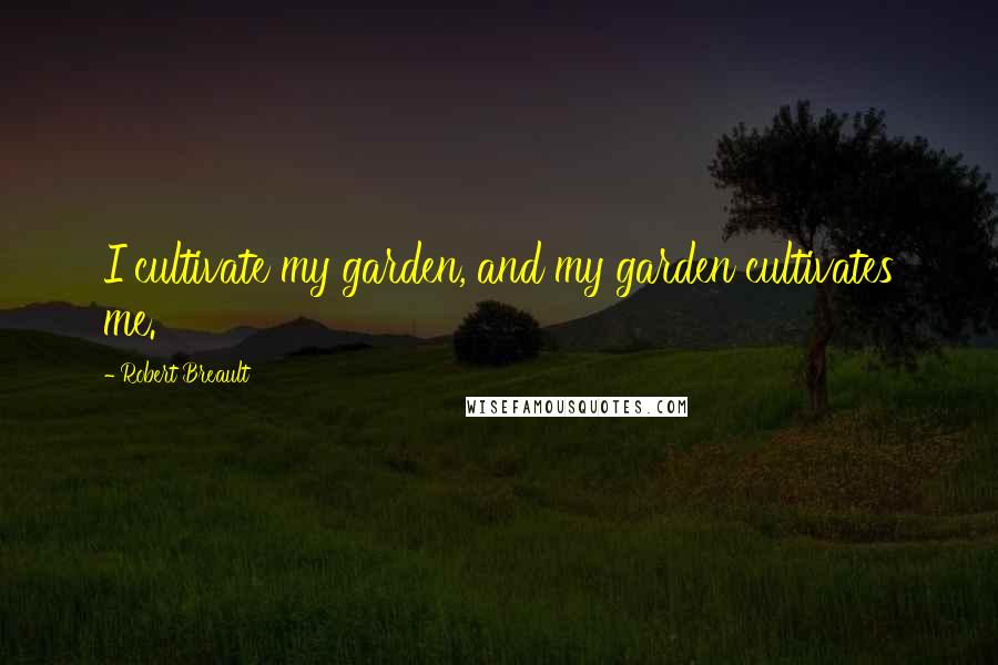 Robert Breault Quotes: I cultivate my garden, and my garden cultivates me.