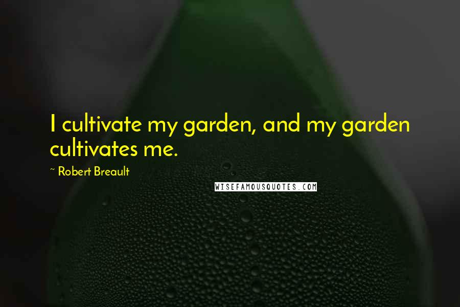 Robert Breault Quotes: I cultivate my garden, and my garden cultivates me.