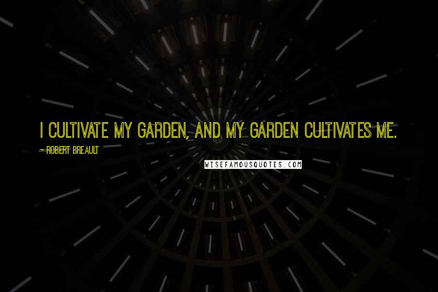 Robert Breault Quotes: I cultivate my garden, and my garden cultivates me.
