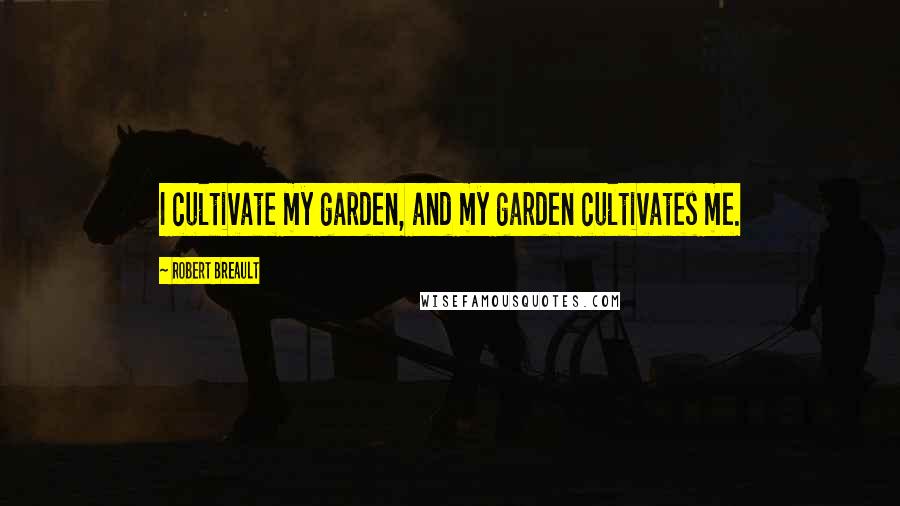 Robert Breault Quotes: I cultivate my garden, and my garden cultivates me.