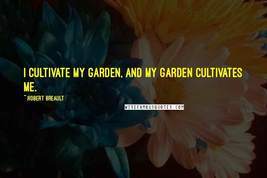 Robert Breault Quotes: I cultivate my garden, and my garden cultivates me.