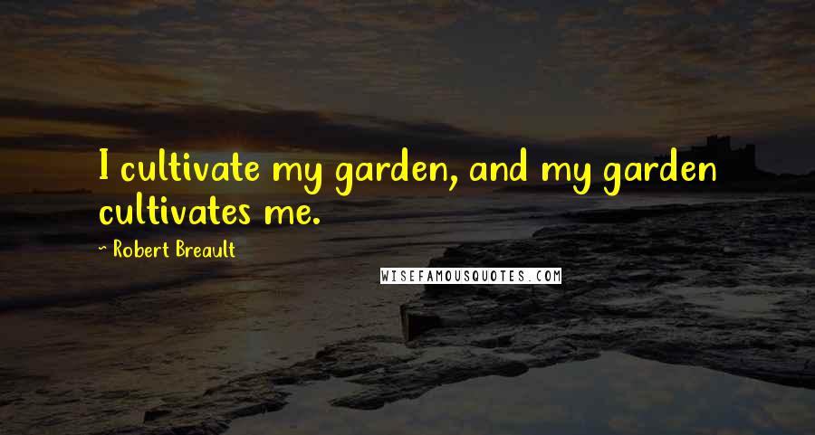 Robert Breault Quotes: I cultivate my garden, and my garden cultivates me.