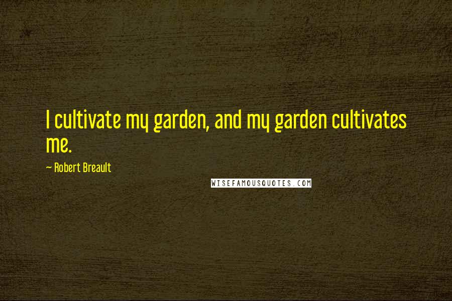 Robert Breault Quotes: I cultivate my garden, and my garden cultivates me.