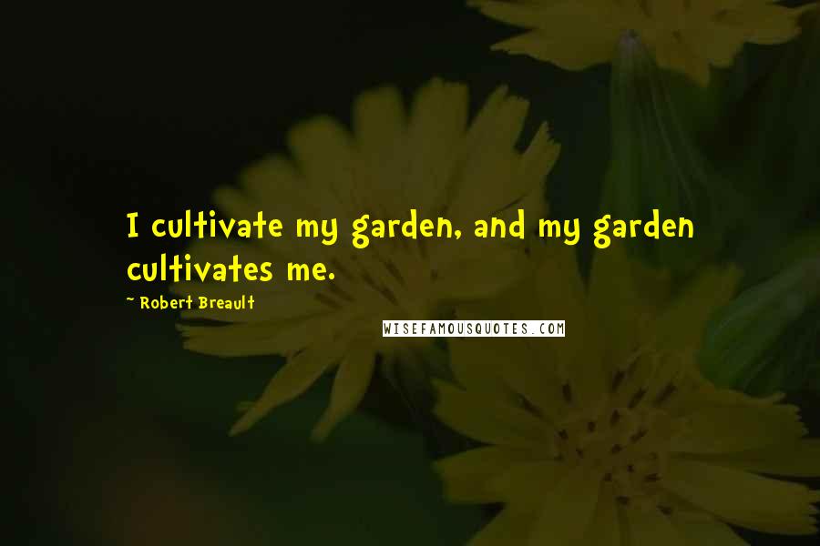 Robert Breault Quotes: I cultivate my garden, and my garden cultivates me.