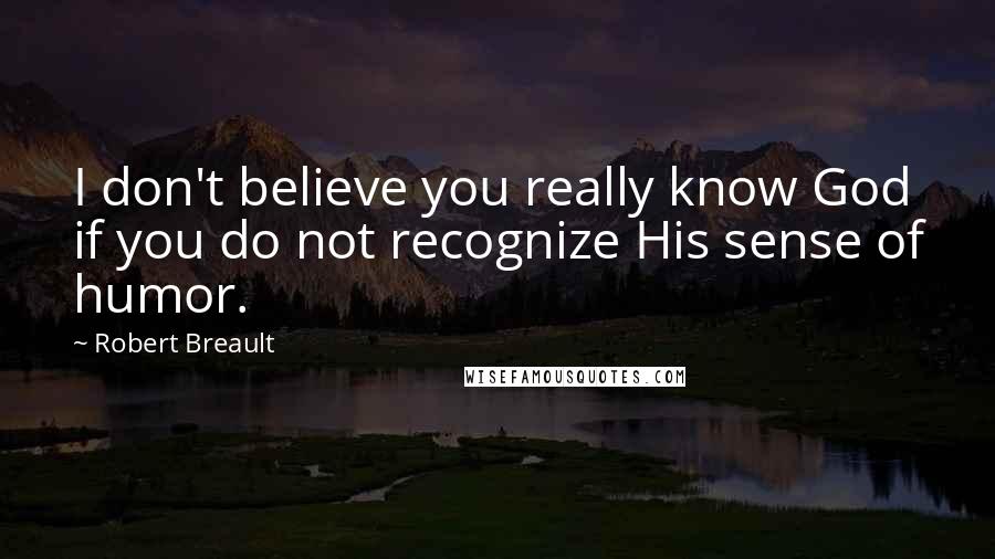 Robert Breault Quotes: I don't believe you really know God if you do not recognize His sense of humor.