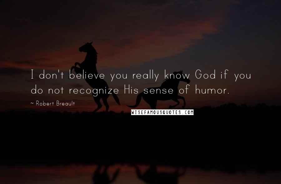 Robert Breault Quotes: I don't believe you really know God if you do not recognize His sense of humor.