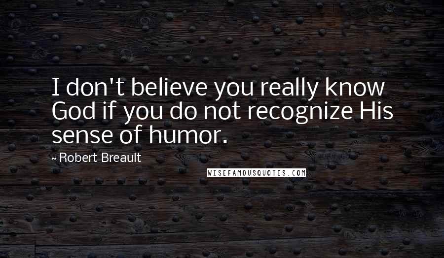 Robert Breault Quotes: I don't believe you really know God if you do not recognize His sense of humor.