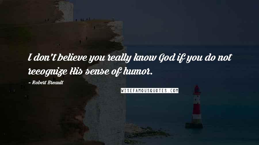 Robert Breault Quotes: I don't believe you really know God if you do not recognize His sense of humor.