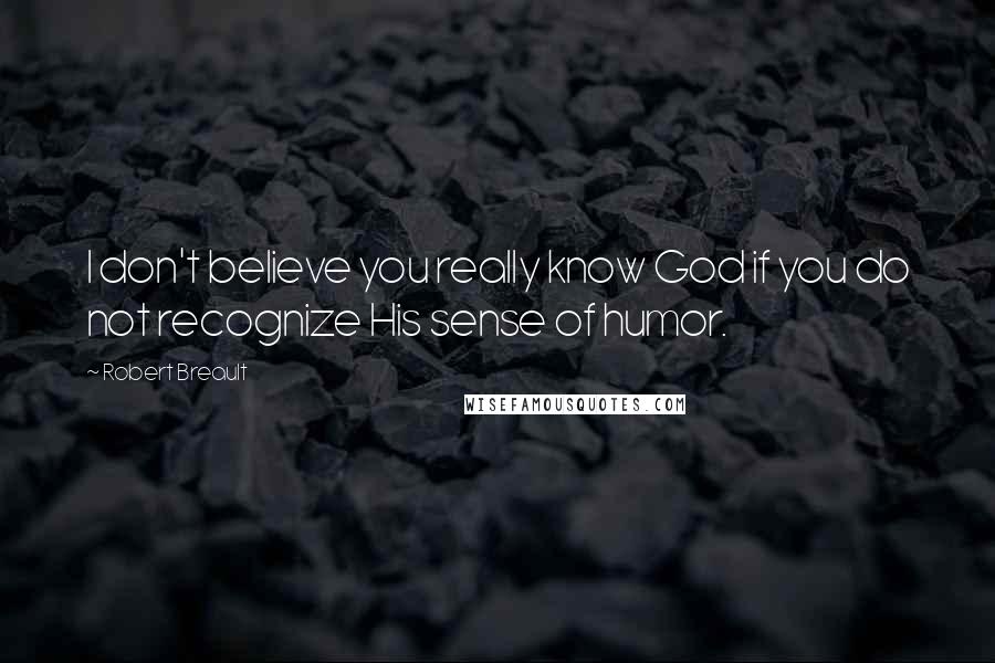 Robert Breault Quotes: I don't believe you really know God if you do not recognize His sense of humor.