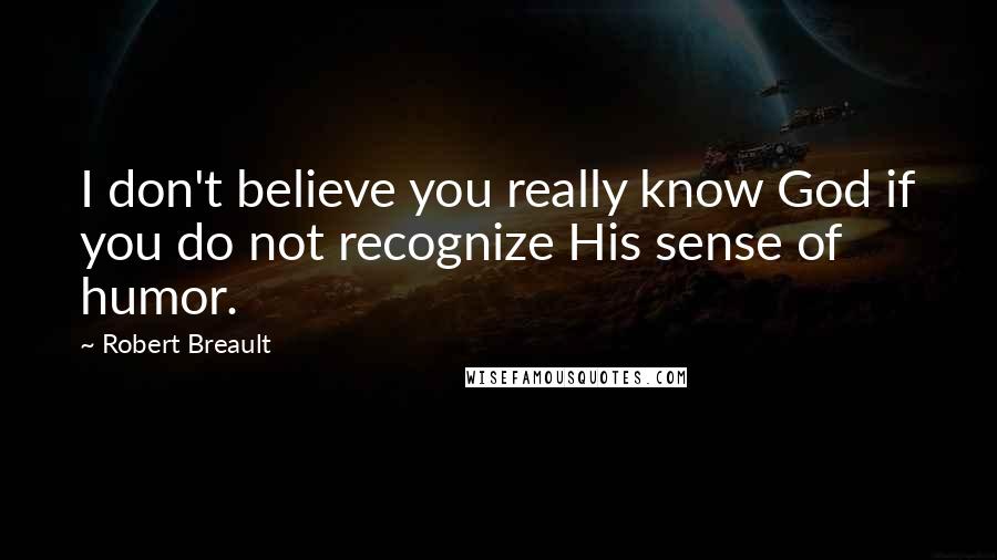 Robert Breault Quotes: I don't believe you really know God if you do not recognize His sense of humor.