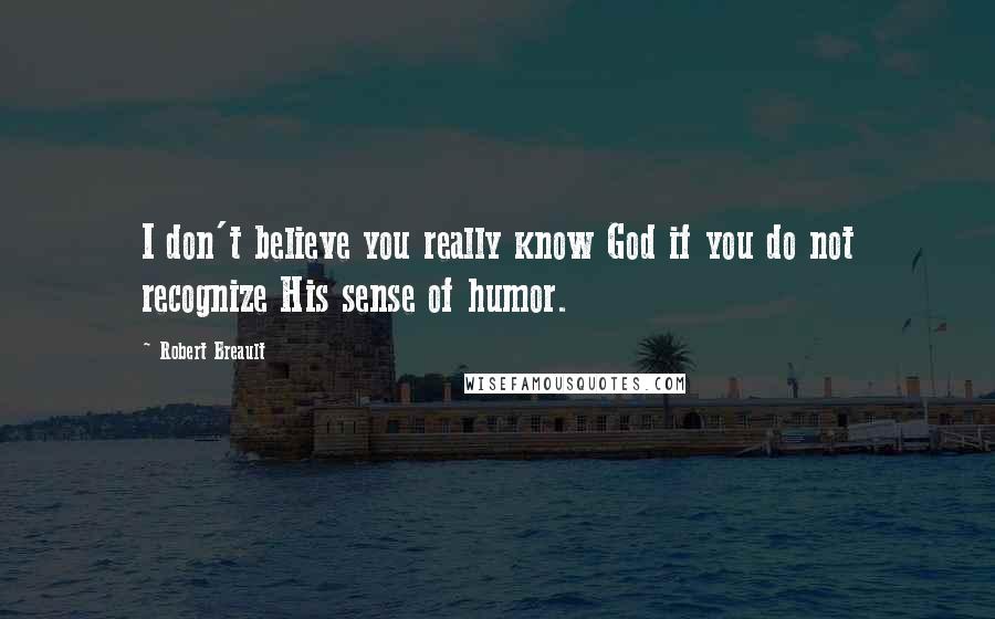 Robert Breault Quotes: I don't believe you really know God if you do not recognize His sense of humor.