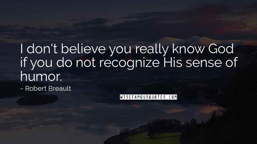 Robert Breault Quotes: I don't believe you really know God if you do not recognize His sense of humor.