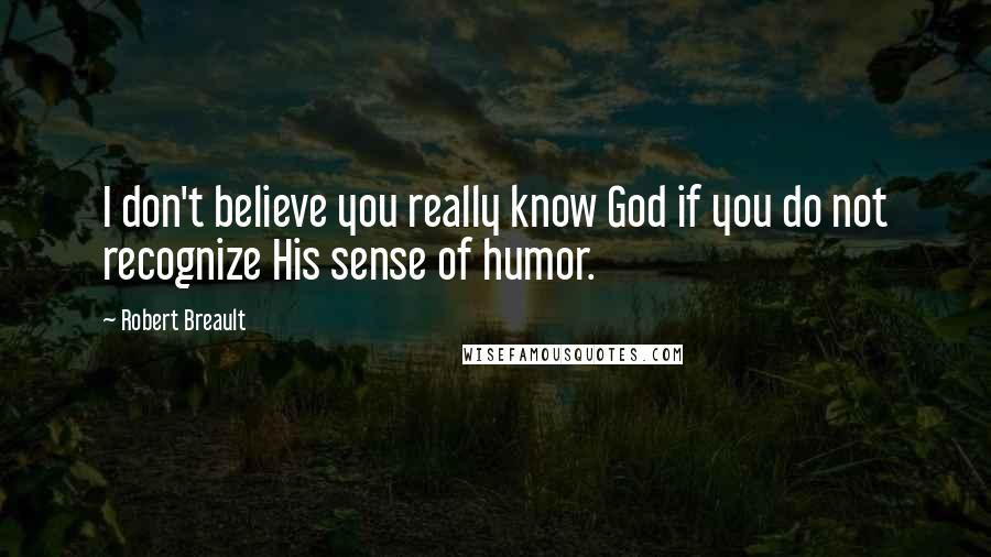 Robert Breault Quotes: I don't believe you really know God if you do not recognize His sense of humor.