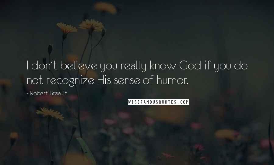 Robert Breault Quotes: I don't believe you really know God if you do not recognize His sense of humor.