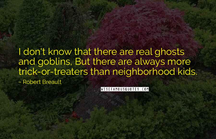 Robert Breault Quotes: I don't know that there are real ghosts and goblins, But there are always more trick-or-treaters than neighborhood kids.