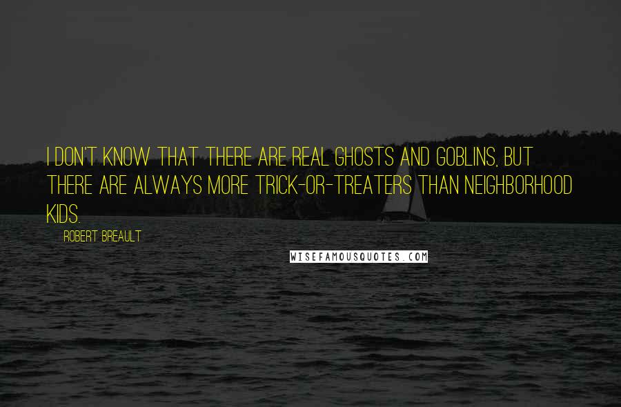 Robert Breault Quotes: I don't know that there are real ghosts and goblins, But there are always more trick-or-treaters than neighborhood kids.