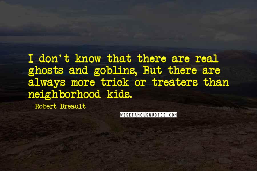 Robert Breault Quotes: I don't know that there are real ghosts and goblins, But there are always more trick-or-treaters than neighborhood kids.