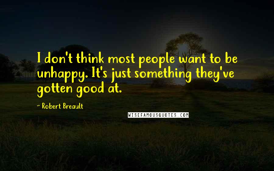 Robert Breault Quotes: I don't think most people want to be unhappy. It's just something they've gotten good at.