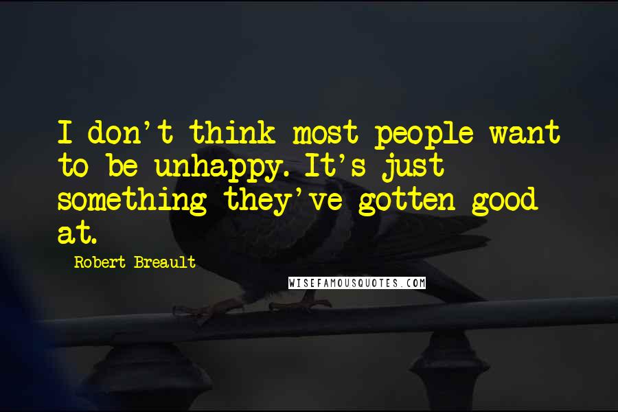 Robert Breault Quotes: I don't think most people want to be unhappy. It's just something they've gotten good at.