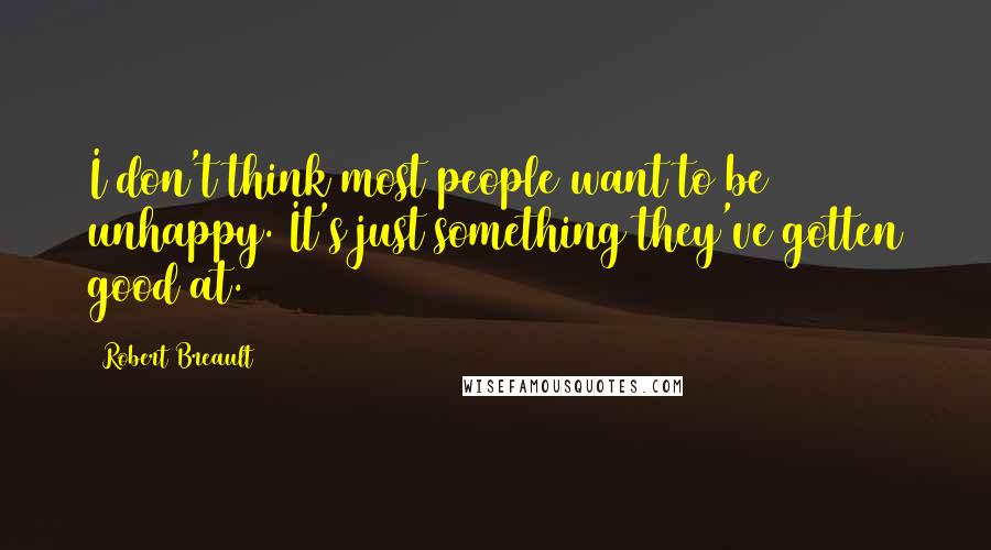 Robert Breault Quotes: I don't think most people want to be unhappy. It's just something they've gotten good at.