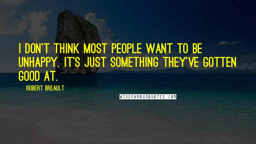 Robert Breault Quotes: I don't think most people want to be unhappy. It's just something they've gotten good at.