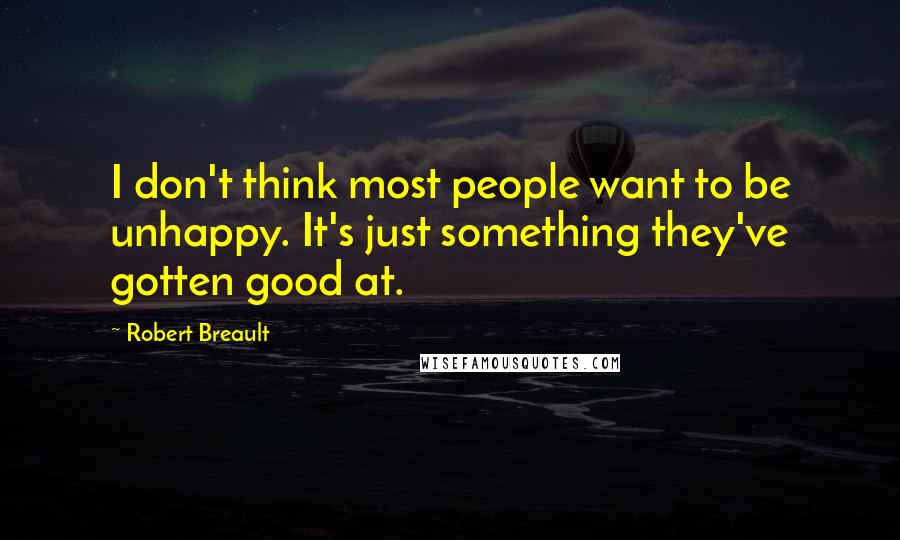 Robert Breault Quotes: I don't think most people want to be unhappy. It's just something they've gotten good at.