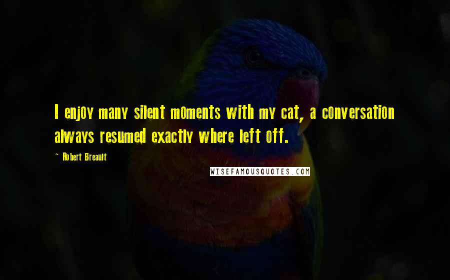 Robert Breault Quotes: I enjoy many silent moments with my cat, a conversation always resumed exactly where left off.